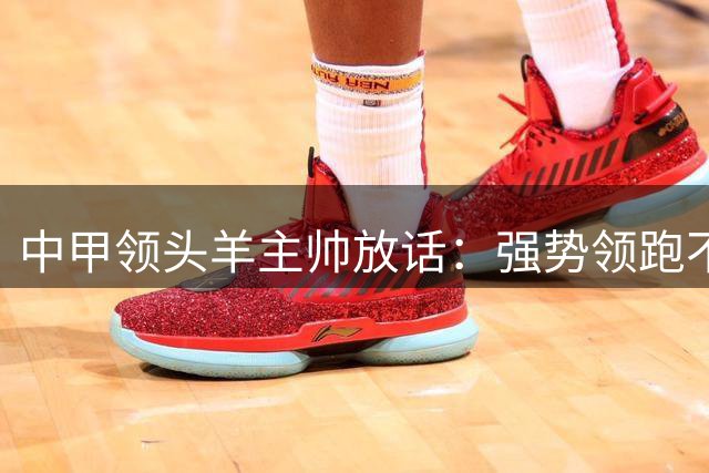 中甲领头羊主帅放话：强势领跑不松懈 冲超加速度
