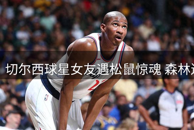 切尔西球星女友遇松鼠惊魂 森林迷路90分钟吓坏