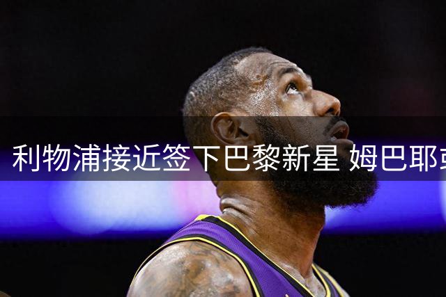 利物浦接近签下巴黎新星 姆巴耶或成今夏首签