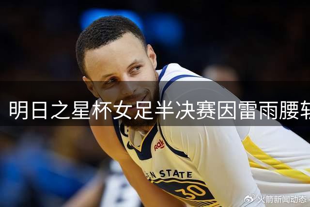 明日之星杯女足半决赛因雷雨腰斩 阿森纳姑娘幸运晋级