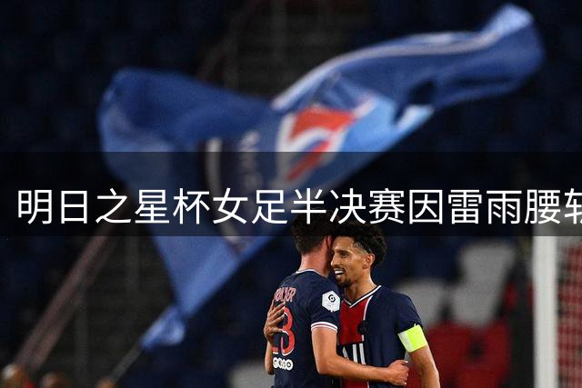 明日之星杯女足半决赛因雷雨腰斩 阿森纳姑娘幸运晋级
