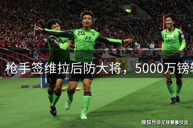 枪手签维拉后防大将，5000万镑转会达协议