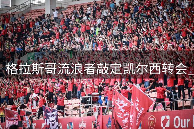 格拉斯哥流浪者敲定凯尔西转会 创队史第二高转会费