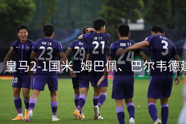 皇马2-1国米 姆巴佩、巴尔韦德建功