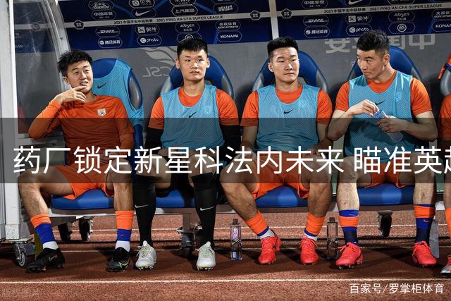 药厂锁定新星科法内未来 瞄准英超亿元转会