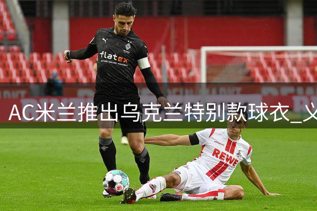 AC米兰推出乌克兰特别款球衣 义卖支持人道援助